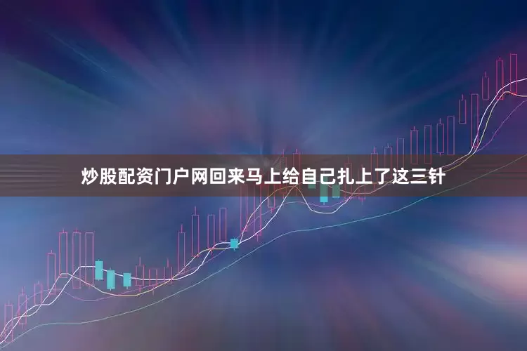 炒股配资门户网回来马上给自己扎上了这三针