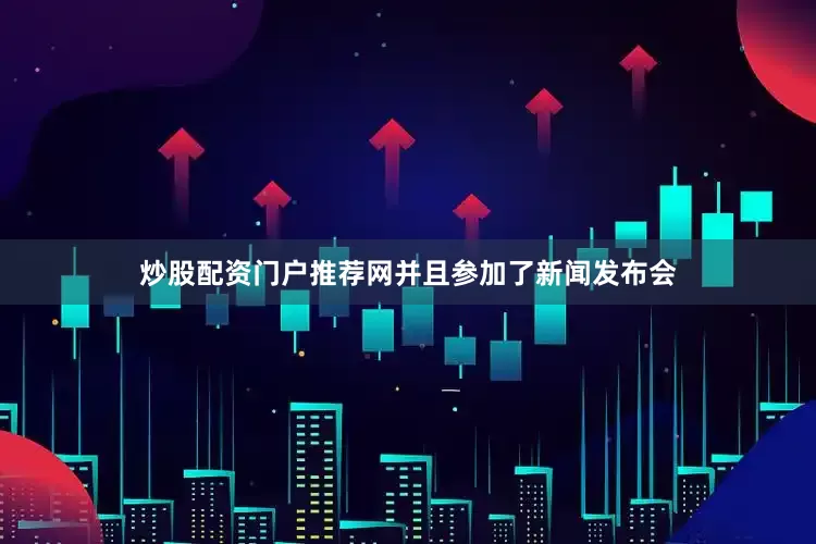 炒股配资门户推荐网并且参加了新闻发布会
