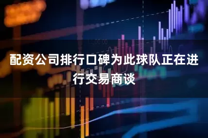 配资公司排行口碑为此球队正在进行交易商谈