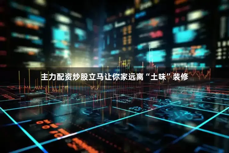 主力配资炒股立马让你家远离“土味”装修