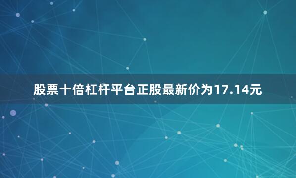 股票十倍杠杆平台正股最新价为17.14元