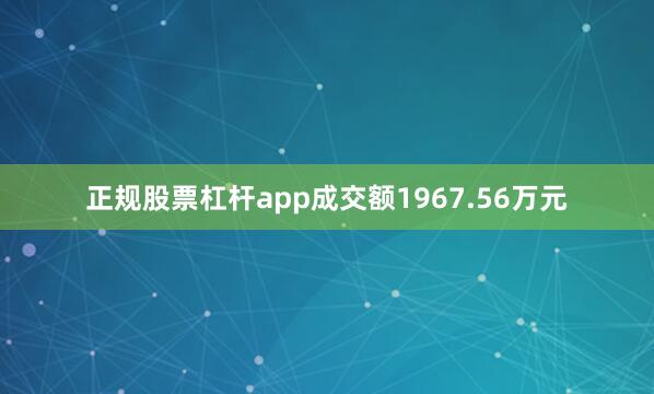 正规股票杠杆app成交额1967.56万元