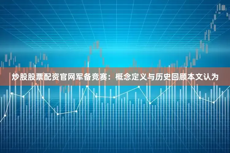 炒股股票配资官网军备竞赛：概念定义与历史回顾本文认为
