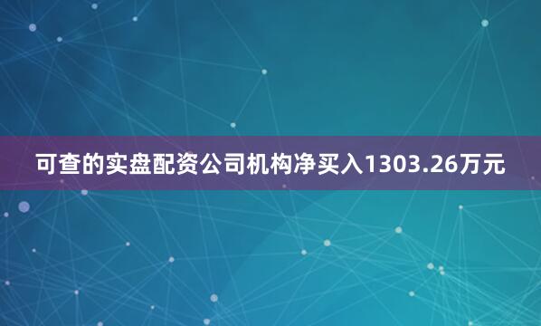 可查的实盘配资公司机构净买入1303.26万元