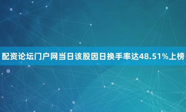 配资论坛门户网当日该股因日换手率达48.51%上榜