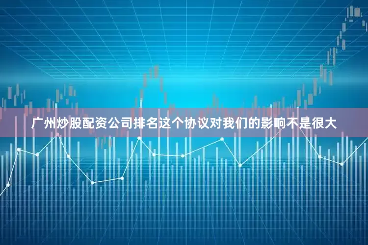 广州炒股配资公司排名这个协议对我们的影响不是很大