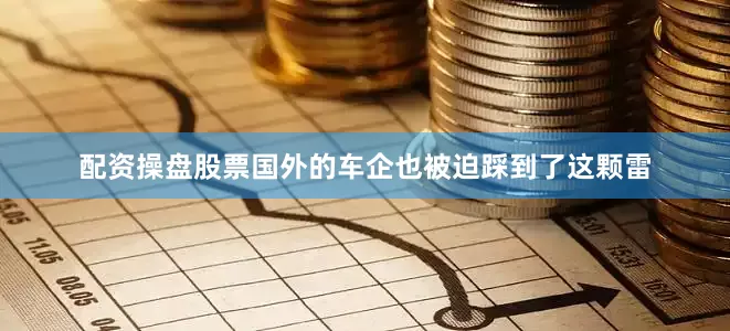 配资操盘股票国外的车企也被迫踩到了这颗雷