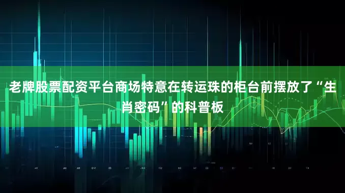 老牌股票配资平台商场特意在转运珠的柜台前摆放了“生肖密码”的科普板