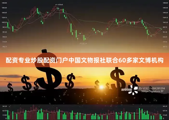 配资专业炒股配资门户中国文物报社联合60多家文博机构