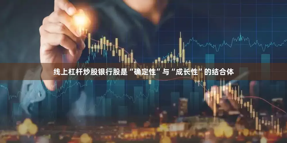 线上杠杆炒股银行股是“确定性”与“成长性”的结合体