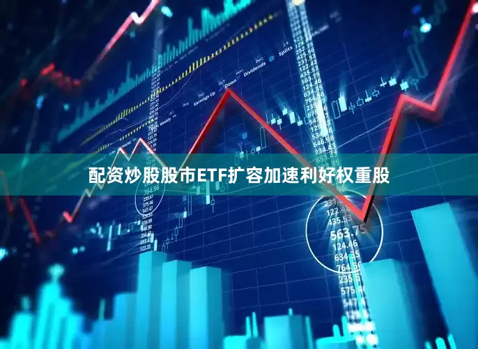 配资炒股股市ETF扩容加速利好权重股