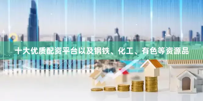 十大优质配资平台以及钢铁、化工、有色等资源品