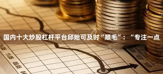 国内十大炒股杠杆平台邱贻可及时“顺毛”：“专注一点