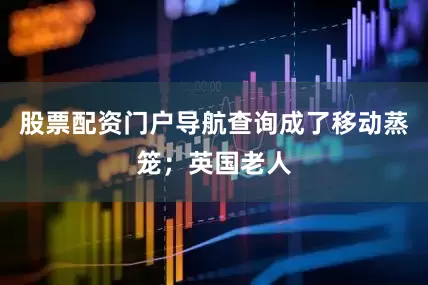 股票配资门户导航查询成了移动蒸笼；英国老人