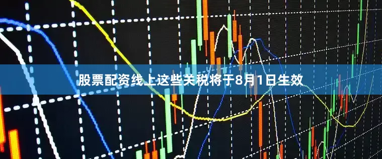 股票配资线上这些关税将于8月1日生效
