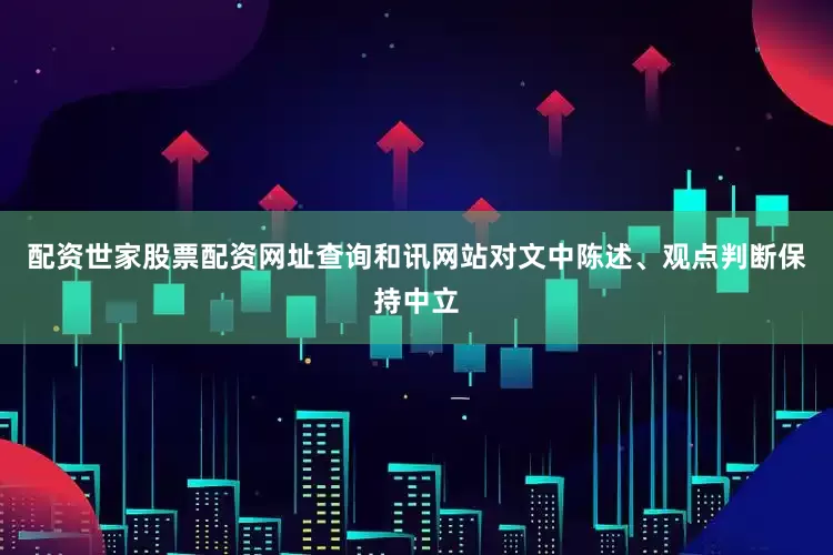 配资世家股票配资网址查询和讯网站对文中陈述、观点判断保持中立