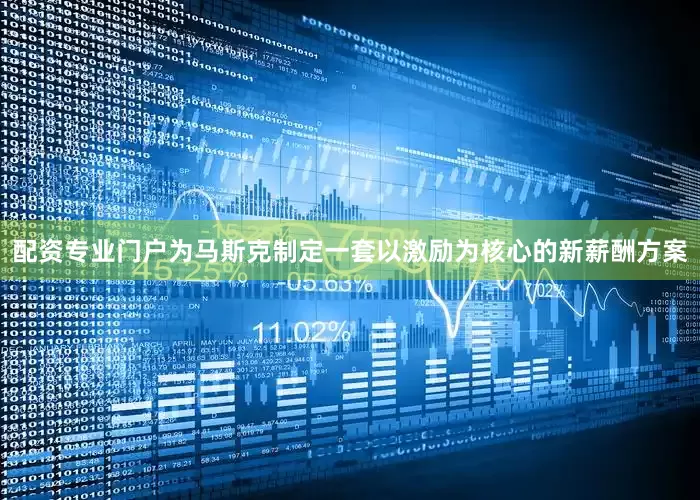 配资专业门户为马斯克制定一套以激励为核心的新薪酬方案