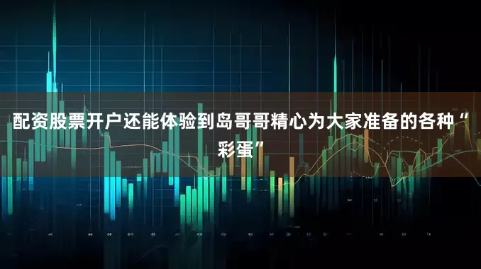配资股票开户还能体验到岛哥哥精心为大家准备的各种“彩蛋”