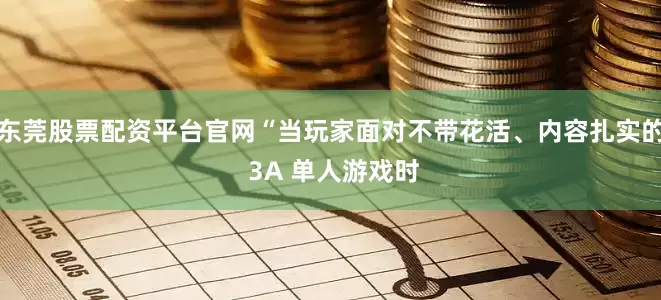 东莞股票配资平台官网“当玩家面对不带花活、内容扎实的 3A 单人游戏时