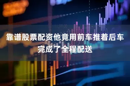 靠谱股票配资他竟用前车推着后车完成了全程配送