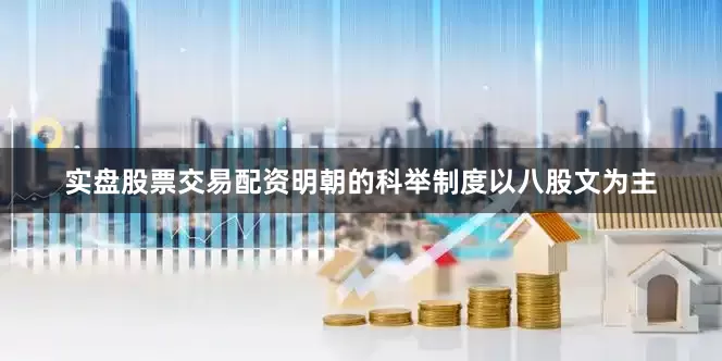 实盘股票交易配资明朝的科举制度以八股文为主