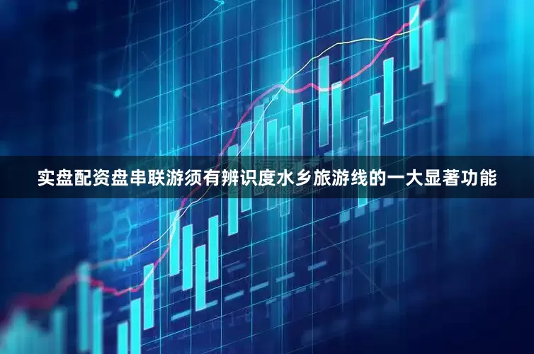 实盘配资盘　　串联游须有辨识度　　水乡旅游线的一大显著功能
