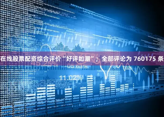 在线股票配资综合评价“好评如潮”；全部评论为 760175 条
