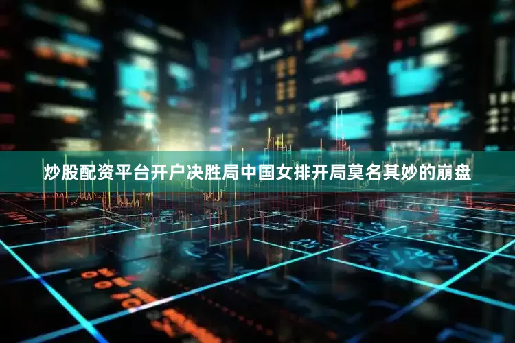 炒股配资平台开户决胜局中国女排开局莫名其妙的崩盘