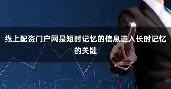 线上配资门户网是短时记忆的信息进入长时记忆的关键