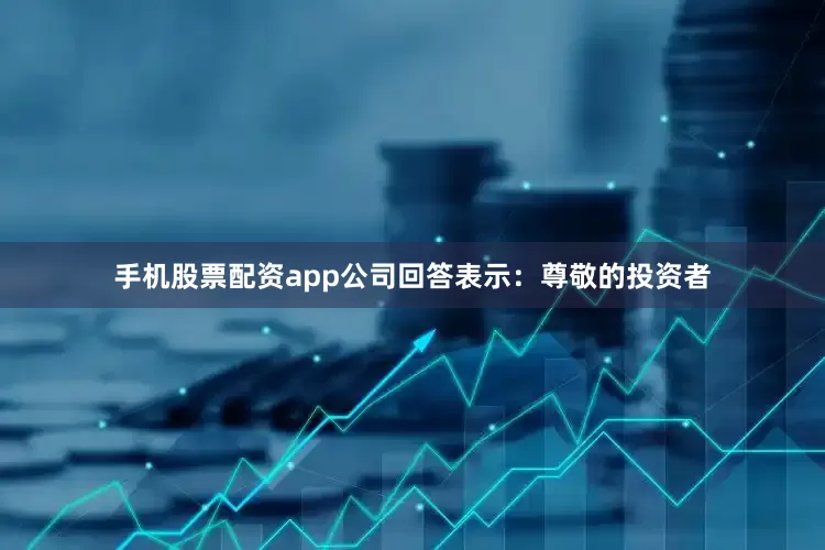 手机股票配资app公司回答表示：尊敬的投资者