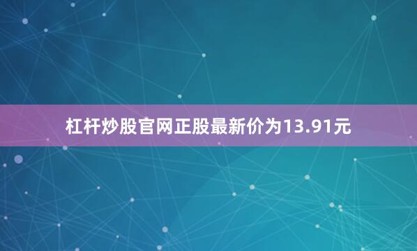 杠杆炒股官网正股最新价为13.91元