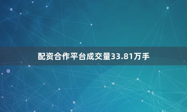 配资合作平台成交量33.81万手