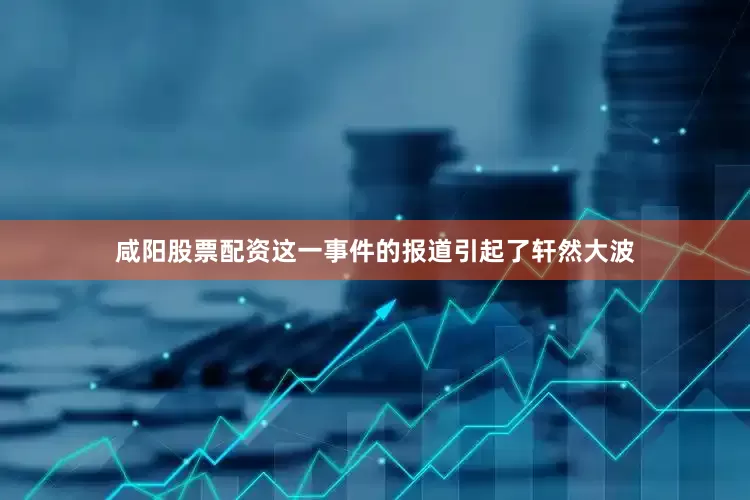 咸阳股票配资这一事件的报道引起了轩然大波