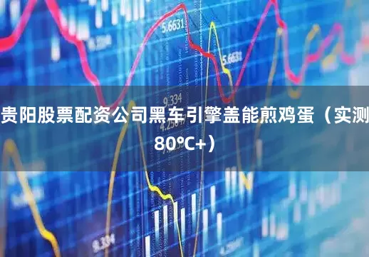 贵阳股票配资公司黑车引擎盖能煎鸡蛋（实测80℃+）