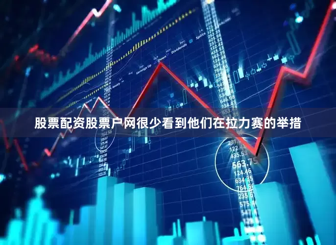 股票配资股票户网很少看到他们在拉力赛的举措