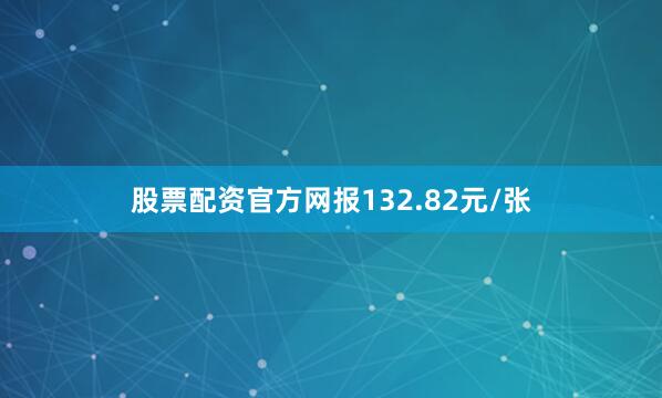 股票配资官方网报132.82元/张