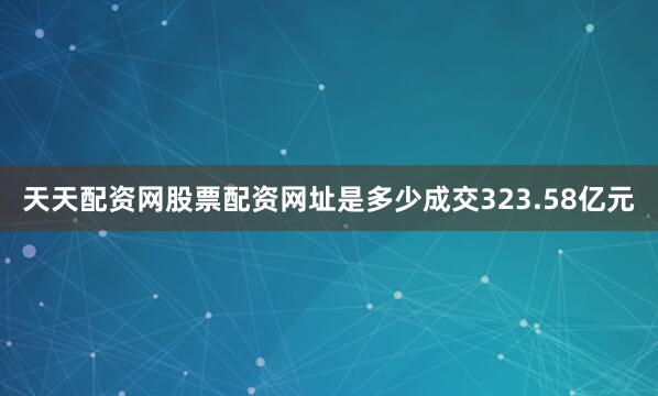 天天配资网股票配资网址是多少成交323.58亿元