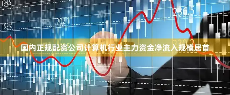 国内正规配资公司计算机行业主力资金净流入规模居首