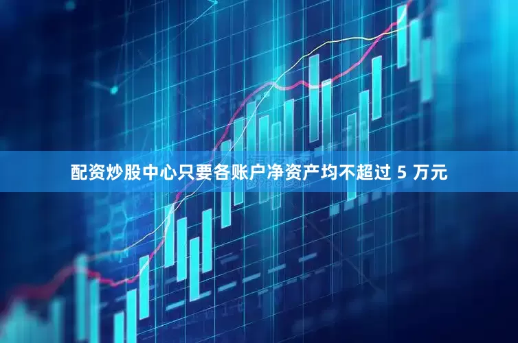 配资炒股中心只要各账户净资产均不超过 5 万元