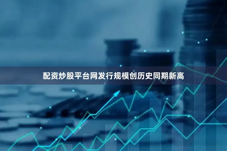 配资炒股平台网发行规模创历史同期新高