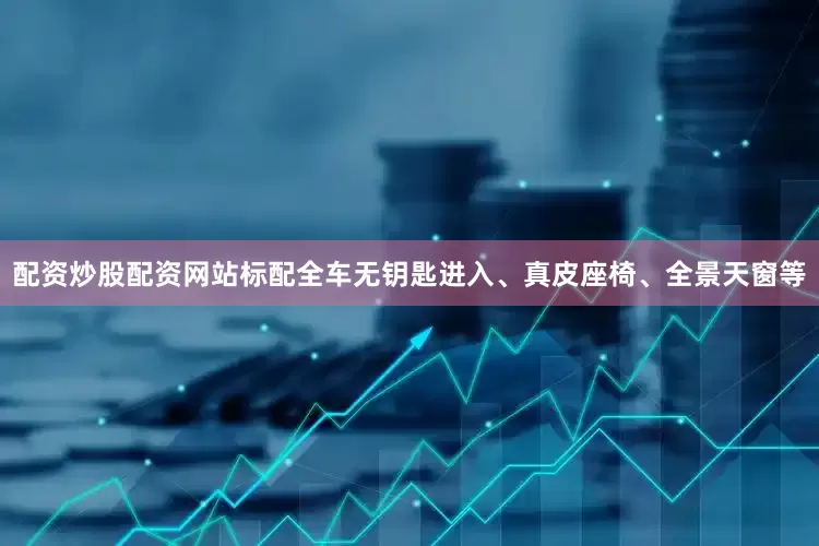 配资炒股配资网站标配全车无钥匙进入、真皮座椅、全景天窗等