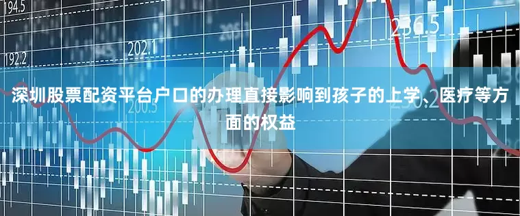 深圳股票配资平台户口的办理直接影响到孩子的上学、医疗等方面的权益