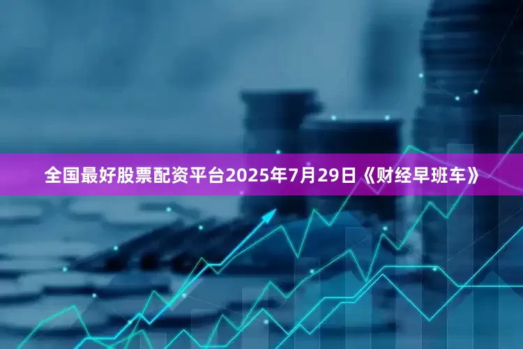 全国最好股票配资平台2025年7月29日《财经早班车》