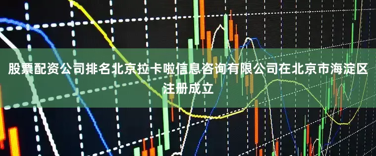 股票配资公司排名北京拉卡啦信息咨询有限公司在北京市海淀区注册成立