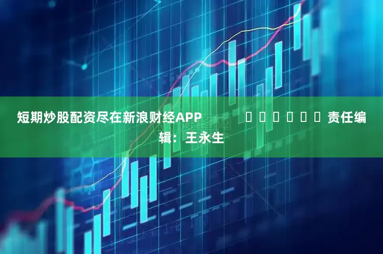 短期炒股配资尽在新浪财经APP            						责任编辑：王永生