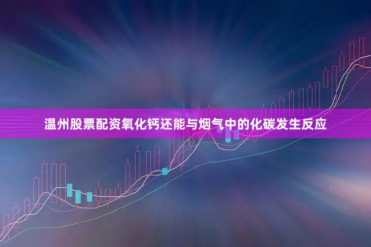 温州股票配资氧化钙还能与烟气中的化碳发生反应