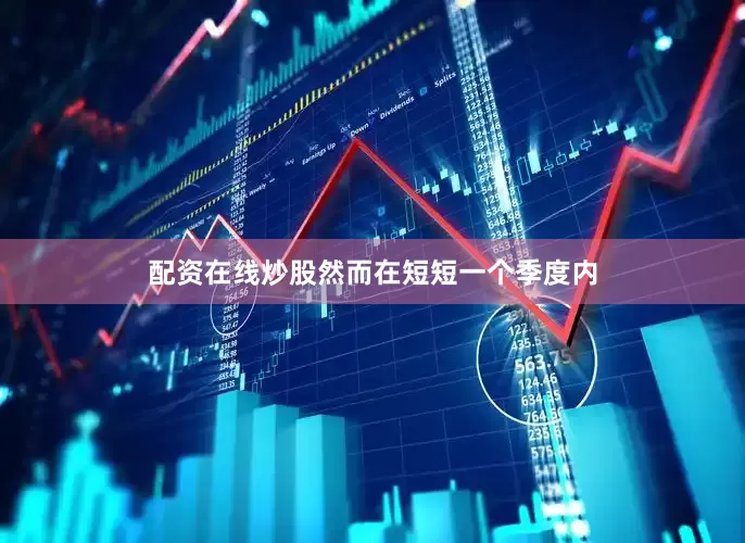 配资在线炒股然而在短短一个季度内