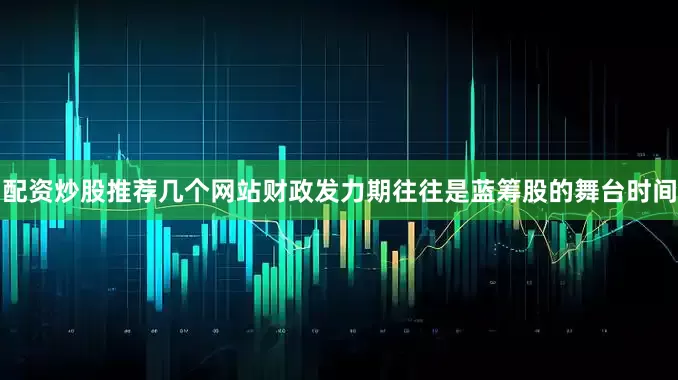 配资炒股推荐几个网站财政发力期往往是蓝筹股的舞台时间