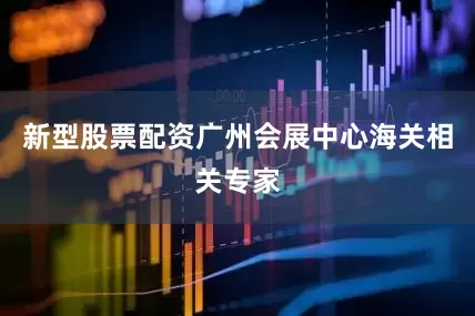 新型股票配资广州会展中心海关相关专家