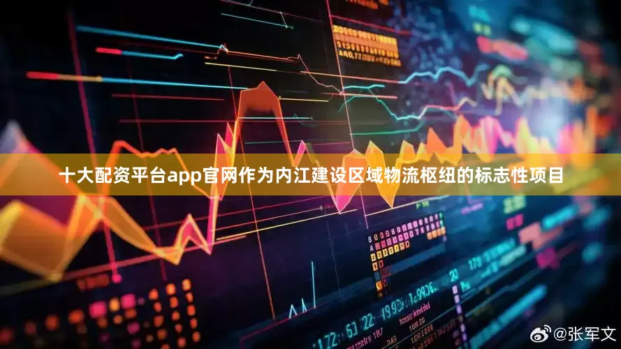 十大配资平台app官网　　作为内江建设区域物流枢纽的标志性项目